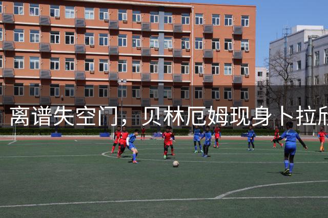 离谱失空门，贝林厄姆现身卜拉欣评论区：抱歉，哥们儿